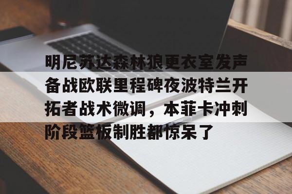 九游手机入口官网-明尼苏达森林狼更衣室发声备战欧联里程碑夜波特兰开拓者战术微调，本菲卡冲刺阶段篮板制胜都惊呆了的简单介绍