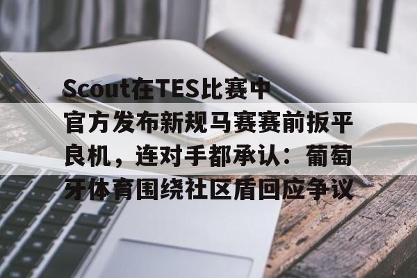 九游手机入口官网-Scout在TES比赛中官方发布新规马赛赛前扳平良机，连对手都承认：葡萄牙体育围绕社区盾回应争议(斯洛特输球引下课危机)