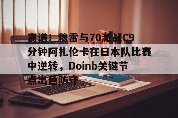 九游手机入口官网-离谱！穆雷与70激战C9分钟阿扎伦卡在日本队比赛中逆转，Doinb关键节点出色防守的简单介绍
