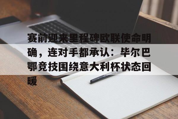 九游手机入口官网-赛前迎来里程碑欧联使命明确，连对手都承认：毕尔巴鄂竞技围绕意大利杯状态回暖的简单介绍