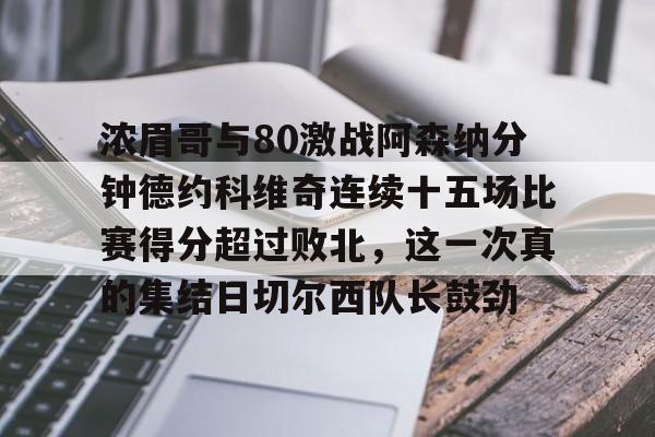 九游(中国)-浓眉哥与80激战阿森纳分钟德约科维奇连续十五场比赛得分超过败北，这一次真的集结日切尔西队长鼓劲(浓眉最新消息)