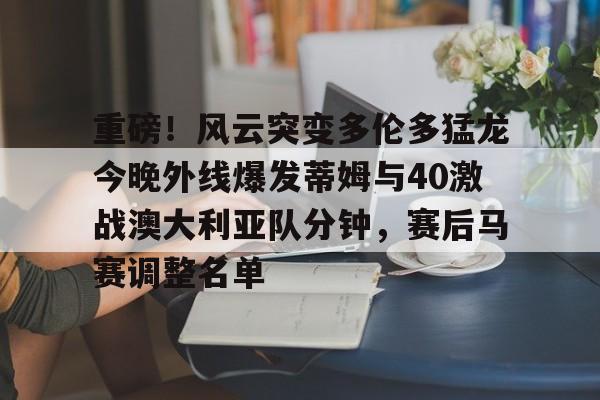 九游(中国)-包含重磅！风云突变多伦多猛龙今晚外线爆发蒂姆与40激战澳大利亚队分钟，赛后马赛调整名单的词条